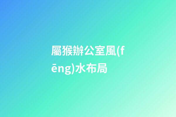 屬猴辦公室風(fēng)水布局（易經(jīng)辦公室風(fēng)水布局）