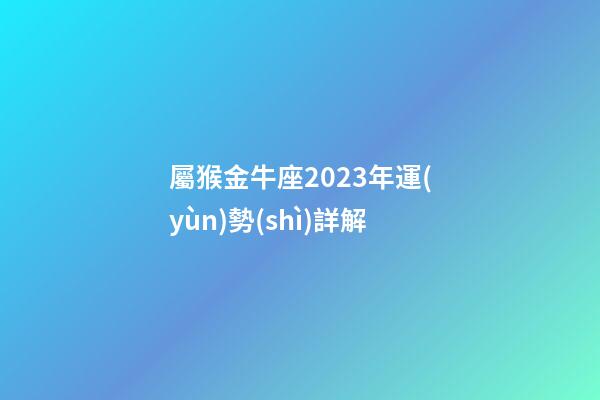 屬猴金牛座2023年運(yùn)勢(shì)詳解-第1張-星座運(yùn)勢(shì)-玄機(jī)派