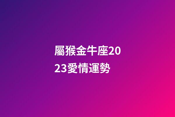 屬猴金牛座2023愛情運勢-第1張-星座運勢-玄機派