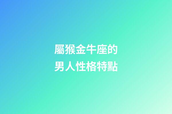 屬猴金牛座的男人性格特點-第1張-星座運勢-玄機派