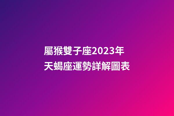 屬猴雙子座2023年天蝎座運勢詳解圖表-第1張-星座運勢-玄機派