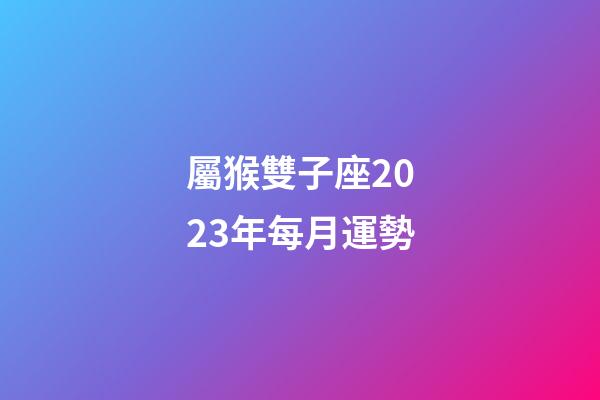 屬猴雙子座2023年每月運勢-第1張-星座運勢-玄機派