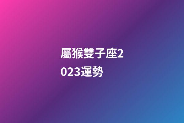 屬猴雙子座2023運勢-第1張-星座運勢-玄機派