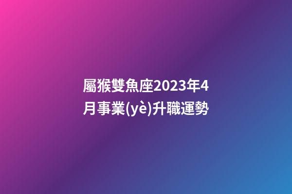 屬猴雙魚座2023年4月事業(yè)升職運勢