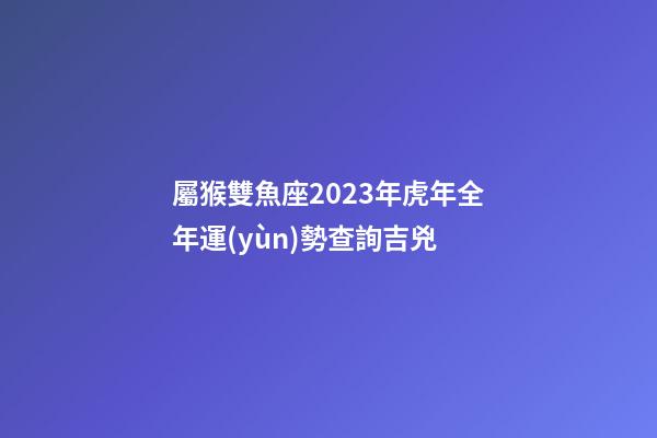 屬猴雙魚座2023年虎年全年運(yùn)勢查詢吉兇