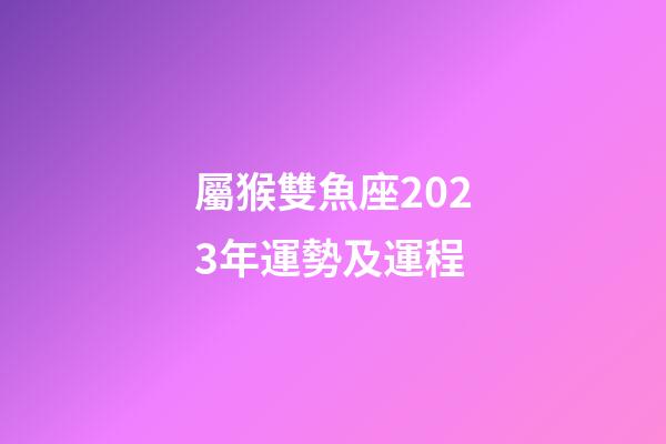 屬猴雙魚座2023年運勢及運程-第1張-星座運勢-玄機派