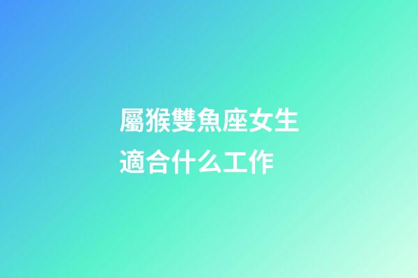 屬猴雙魚座女生適合什么工作-第1張-星座運勢-玄機派