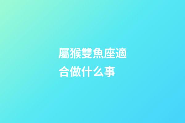 屬猴雙魚座適合做什么事-第1張-星座運勢-玄機派
