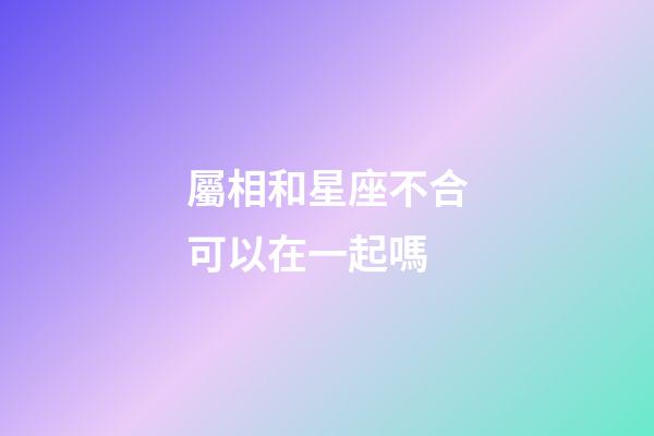 屬相和星座不合可以在一起嗎-第1張-星座運勢-玄機派