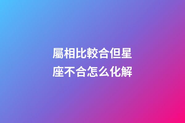 屬相比較合但星座不合怎么化解-第1張-星座運勢-玄機派