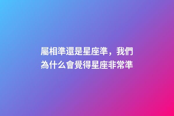 屬相準還是星座準，我們為什么會覺得星座非常準-第1張-觀點-玄機派