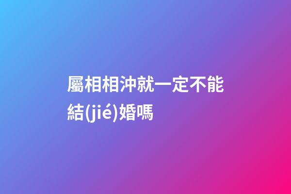 屬相相沖就一定不能結(jié)婚嗎