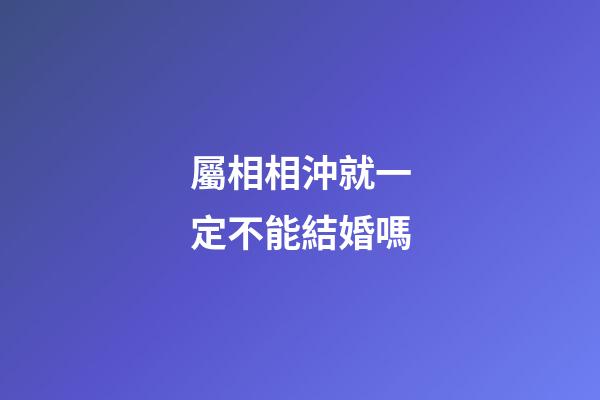屬相相沖就一定不能結婚嗎