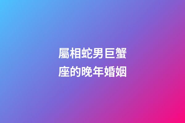 屬相蛇男巨蟹座的晚年婚姻