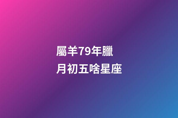 屬羊79年臘月初五啥星座-第1張-星座運勢-玄機派