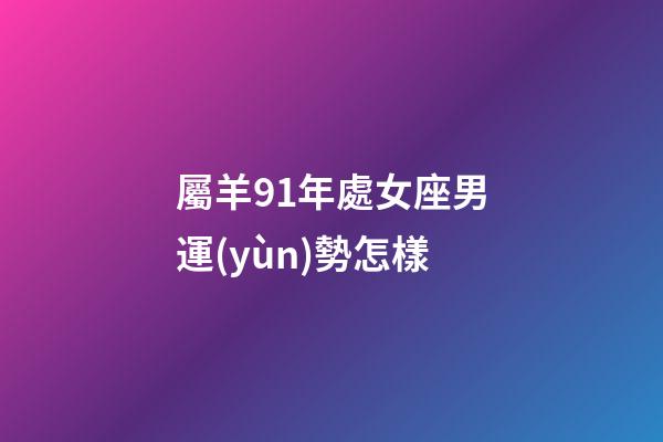 屬羊91年處女座男運(yùn)勢怎樣-第1張-星座運(yùn)勢-玄機(jī)派