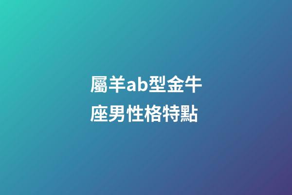 屬羊ab型金牛座男性格特點