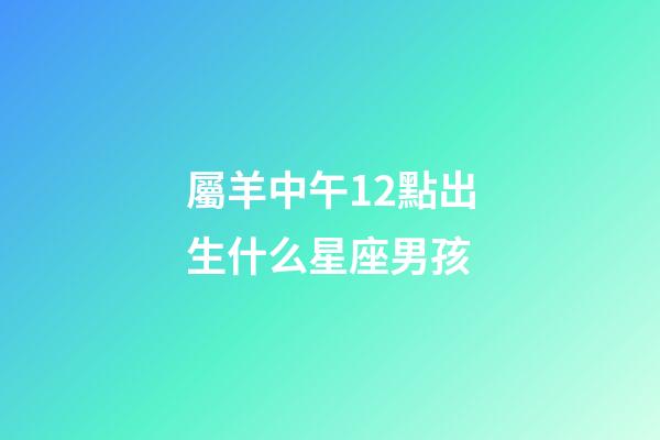 屬羊中午12點出生什么星座男孩-第1張-星座運勢-玄機派