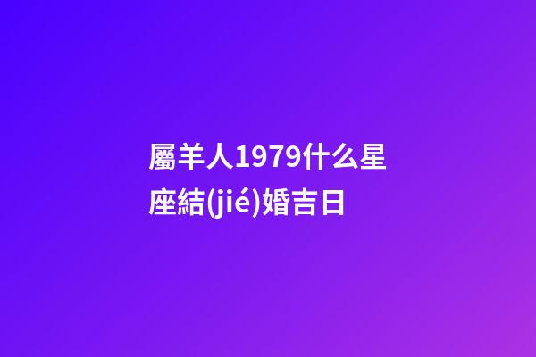屬羊人1979什么星座結(jié)婚吉日