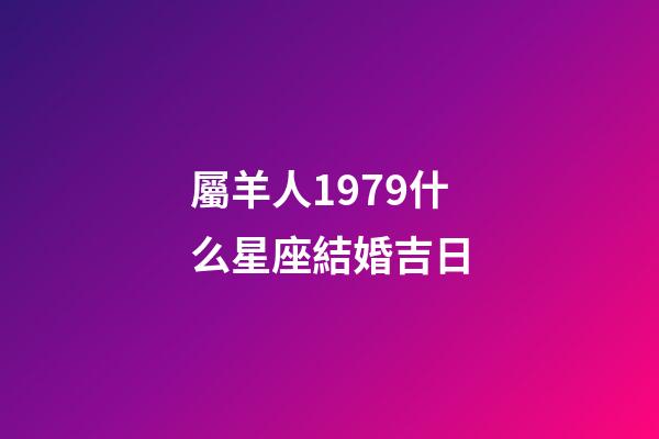 屬羊人1979什么星座結婚吉日