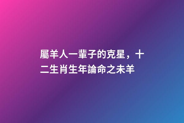 屬羊人一輩子的克星，十二生肖生年論命之未羊-第1張-觀點-玄機派
