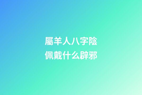 屬羊人八字陰佩戴什么辟邪