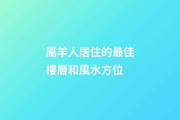 屬羊人居住的最佳樓層和風水方位