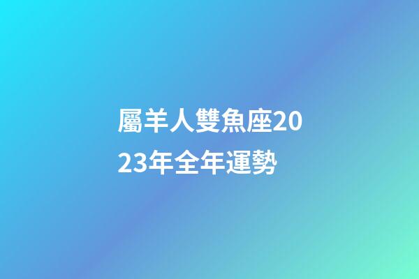 屬羊人雙魚座2023年全年運勢-第1張-星座運勢-玄機派