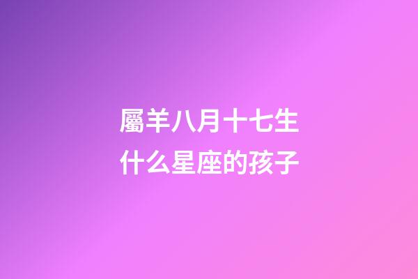 屬羊八月十七生什么星座的孩子-第1張-星座運勢-玄機派