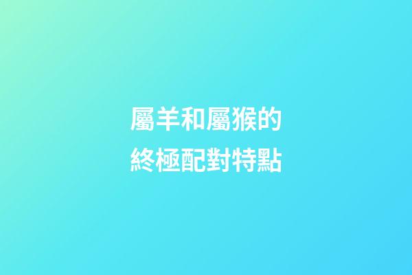 屬羊和屬猴的終極配對特點