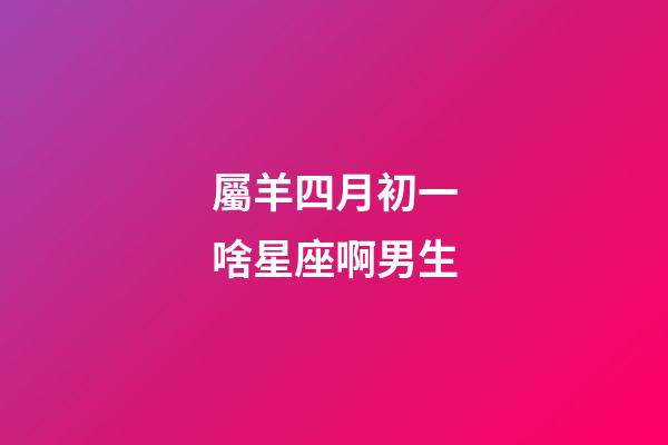 屬羊四月初一啥星座啊男生-第1張-星座運勢-玄機派