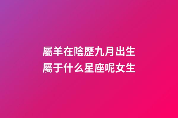 屬羊在陰歷九月出生屬于什么星座呢女生-第1張-星座運勢-玄機派