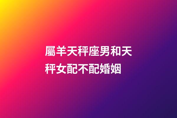 屬羊天秤座男和天秤女配不配婚姻-第1張-星座運勢-玄機派