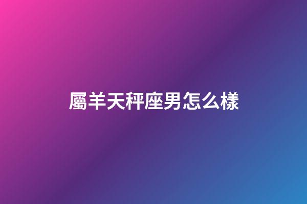 屬羊天秤座男怎么樣-第1張-星座運勢-玄機派