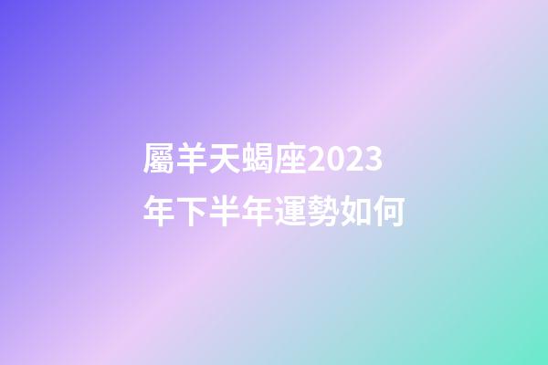 屬羊天蝎座2023年下半年運勢如何-第1張-星座運勢-玄機派