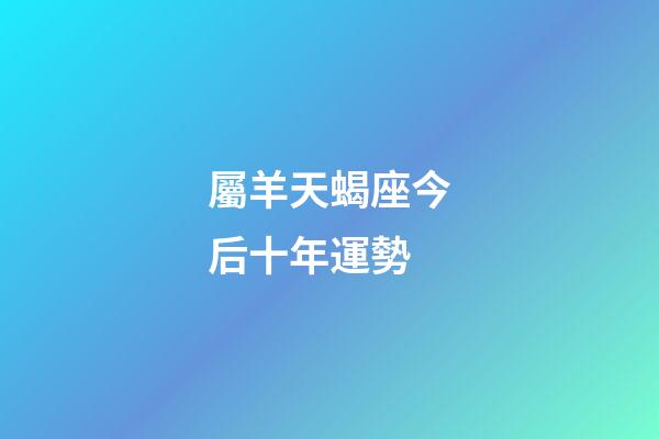 屬羊天蝎座今后十年運勢-第1張-星座運勢-玄機派