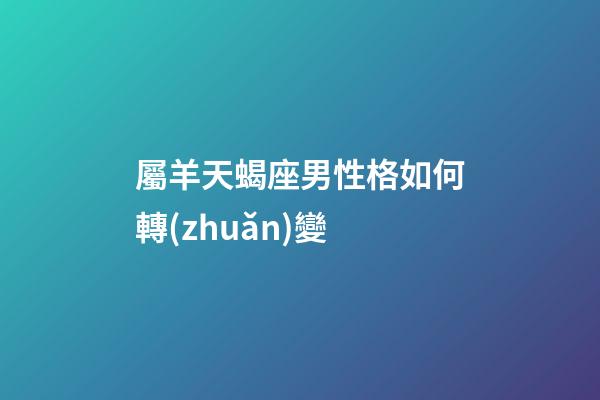 屬羊天蝎座男性格如何轉(zhuǎn)變-第1張-星座運(yùn)勢(shì)-玄機(jī)派