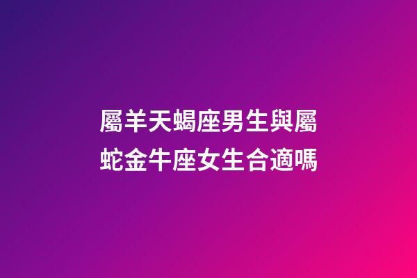 屬羊天蝎座男生與屬蛇金牛座女生合適嗎-第1張-星座運勢-玄機派