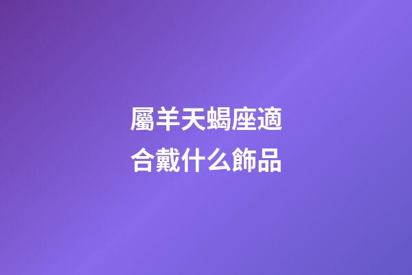 屬羊天蝎座適合戴什么飾品-第1張-星座運(yùn)勢(shì)-玄機(jī)派