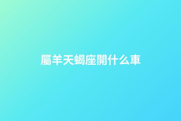屬羊天蝎座開什么車-第1張-星座運勢-玄機派