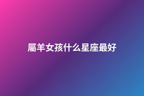 屬羊女孩什么星座最好-第1張-星座運勢-玄機派