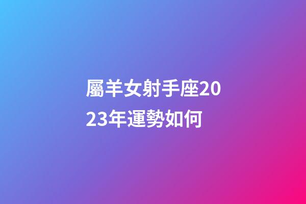 屬羊女射手座2023年運勢如何-第1張-星座運勢-玄機派