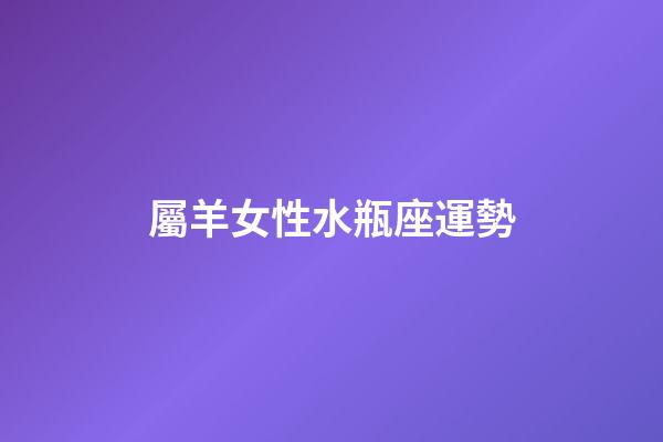 屬羊女性水瓶座運勢-第1張-星座運勢-玄機派