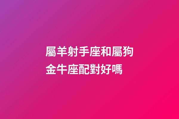 屬羊射手座和屬狗金牛座配對好嗎-第1張-星座運勢-玄機派