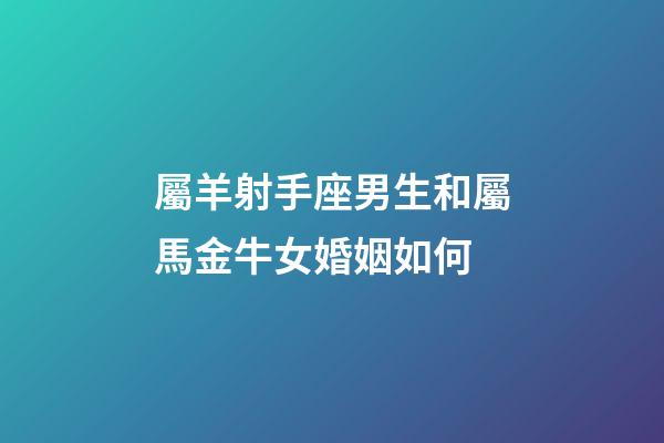 屬羊射手座男生和屬馬金牛女婚姻如何-第1張-星座運勢-玄機派