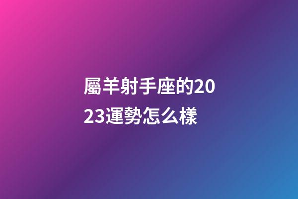 屬羊射手座的2023運勢怎么樣