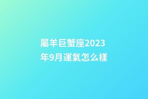 屬羊巨蟹座2023年9月運氣怎么樣-第1張-星座運勢-玄機派
