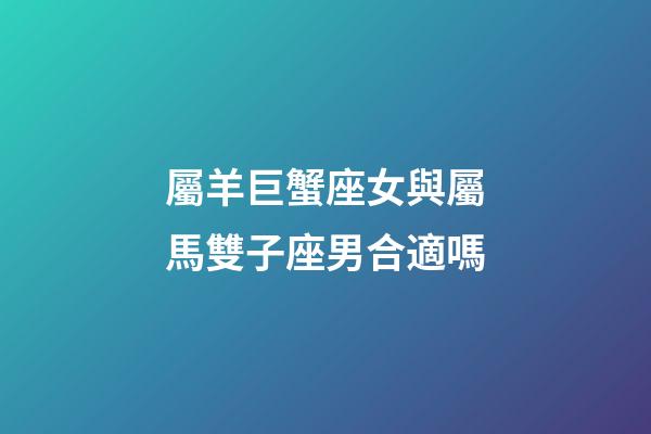 屬羊巨蟹座女與屬馬雙子座男合適嗎-第1張-星座運(yùn)勢(shì)-玄機(jī)派