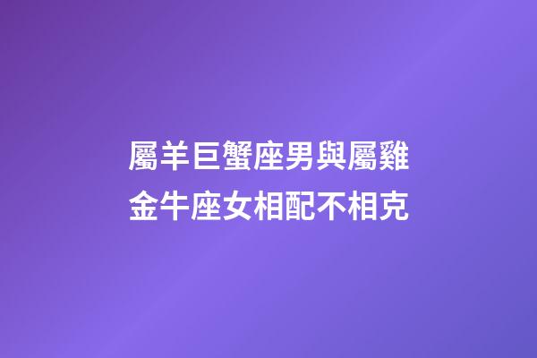 屬羊巨蟹座男與屬雞金牛座女相配不相克-第1張-星座運勢-玄機派