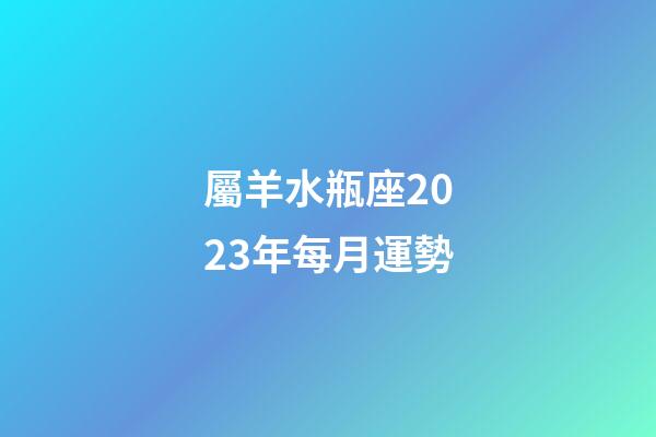 屬羊水瓶座2023年每月運勢-第1張-星座運勢-玄機派